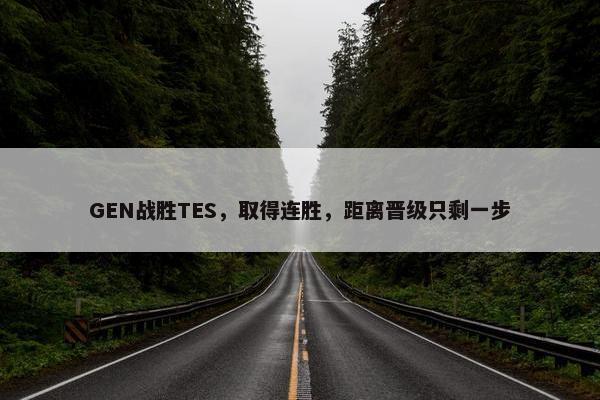 GEN战胜TES，取得连胜，距离晋级只剩一步