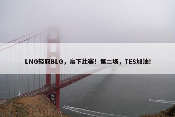 LNG轻取BLG，赢下比赛！第二场，TES加油！