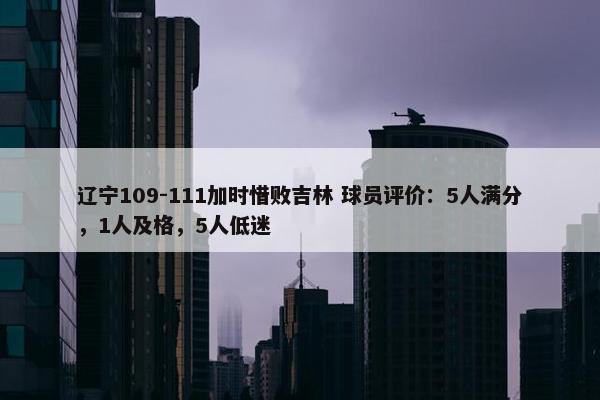 辽宁109-111加时惜败吉林 球员评价：5人满分，1人及格，5人低迷