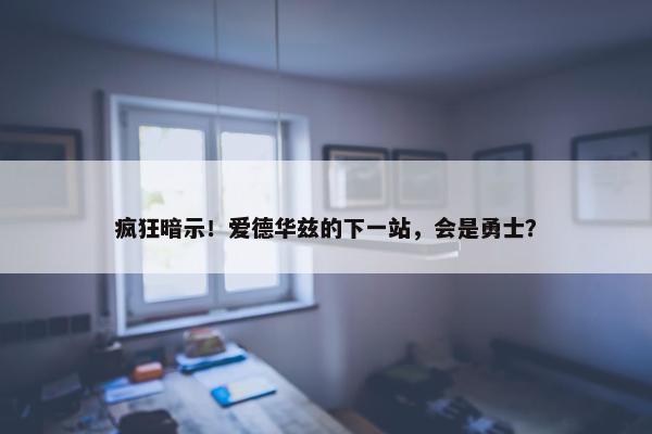 疯狂暗示！爱德华兹的下一站，会是勇士？