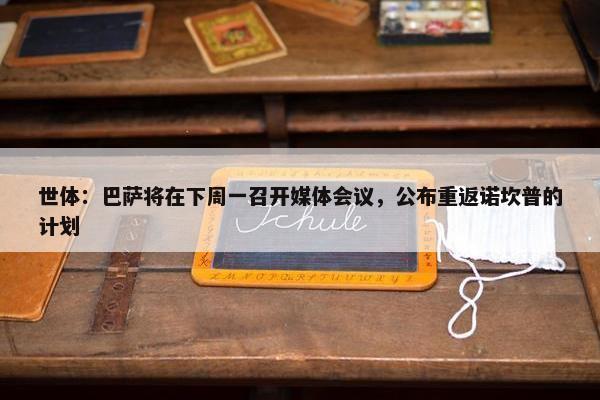 世体：巴萨将在下周一召开媒体会议，公布重返诺坎普的计划