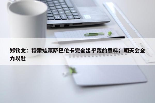 郑钦文：穆霍娃赢萨巴伦卡完全出乎我的意料；明天会全力以赴