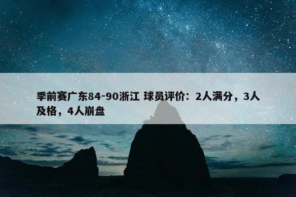 季前赛广东84-90浙江 球员评价：2人满分，3人及格，4人崩盘