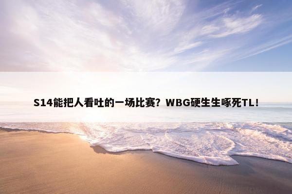 S14能把人看吐的一场比赛？WBG硬生生啄死TL！