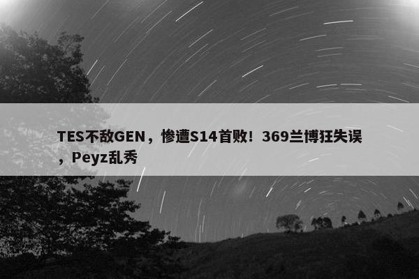 TES不敌GEN，惨遭S14首败！369兰博狂失误，Peyz乱秀