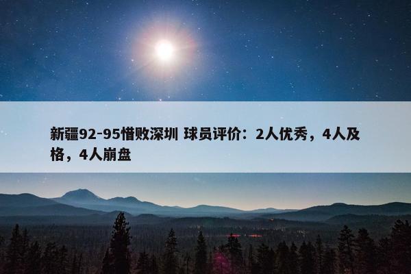 新疆92-95惜败深圳 球员评价：2人优秀，4人及格，4人崩盘