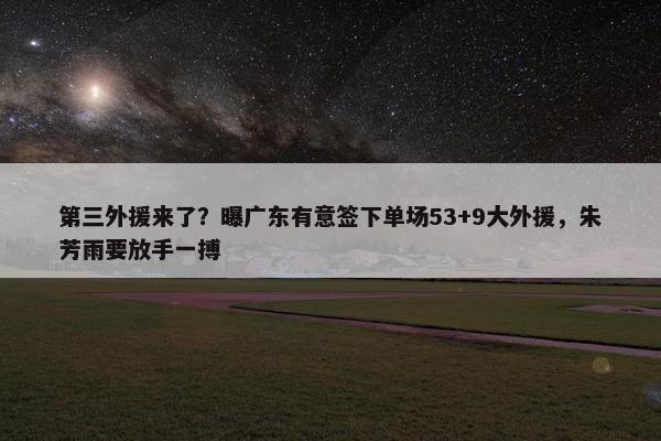 第三外援来了？曝广东有意签下单场53+9大外援，朱芳雨要放手一搏