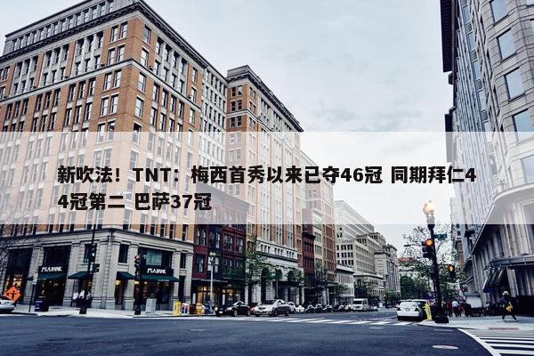 新吹法！TNT：梅西首秀以来已夺46冠 同期拜仁44冠第二 巴萨37冠