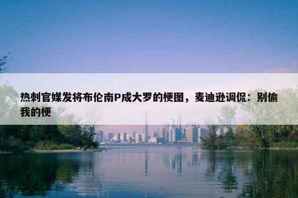 热刺官媒发将布伦南P成大罗的梗图，麦迪逊调侃：别偷我的梗