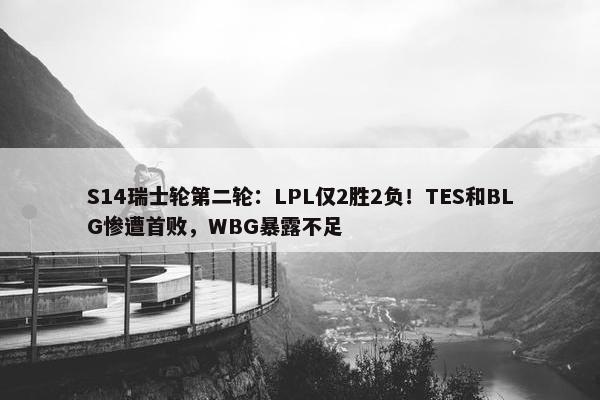 S14瑞士轮第二轮：LPL仅2胜2负！TES和BLG惨遭首败，WBG暴露不足