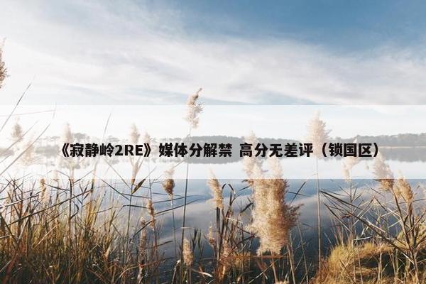 《寂静岭2RE》媒体分解禁 高分无差评（锁国区）