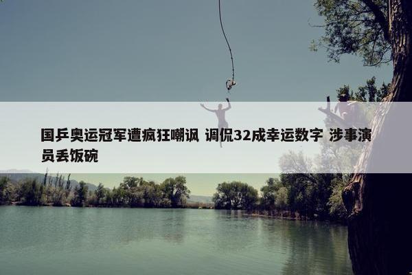 国乒奥运冠军遭疯狂嘲讽 调侃32成幸运数字 涉事演员丢饭碗