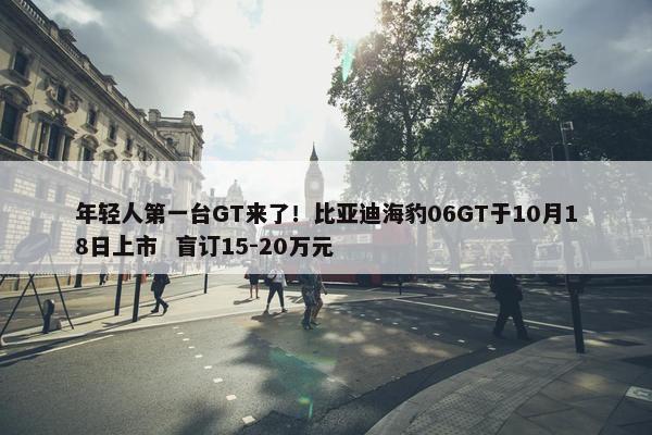 年轻人第一台GT来了！比亚迪海豹06GT于10月18日上市  盲订15-20万元