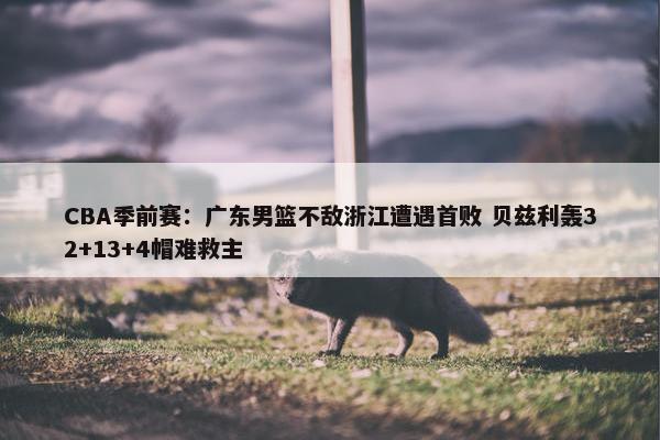 CBA季前赛：广东男篮不敌浙江遭遇首败 贝兹利轰32+13+4帽难救主