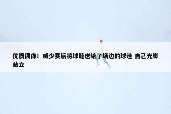 优质偶像！威少赛后将球鞋送给了场边的球迷 自己光脚站立