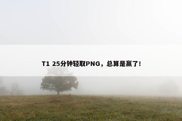 T1 25分钟轻取PNG，总算是赢了！