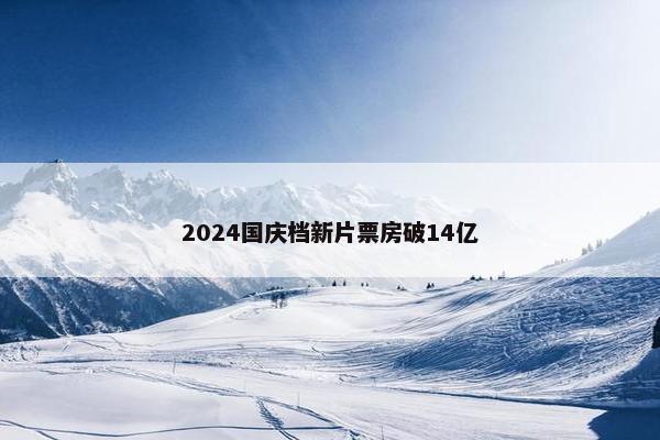 2024国庆档新片票房破14亿