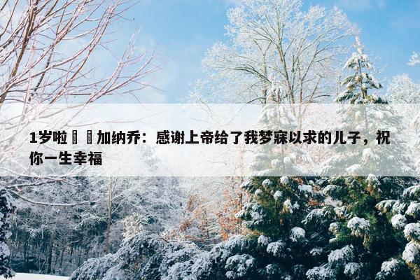 1岁啦❤️加纳乔：感谢上帝给了我梦寐以求的儿子，祝你一生幸福