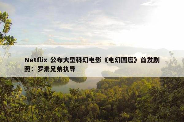 Netflix 公布大型科幻电影《电幻国度》首发剧照：罗素兄弟执导