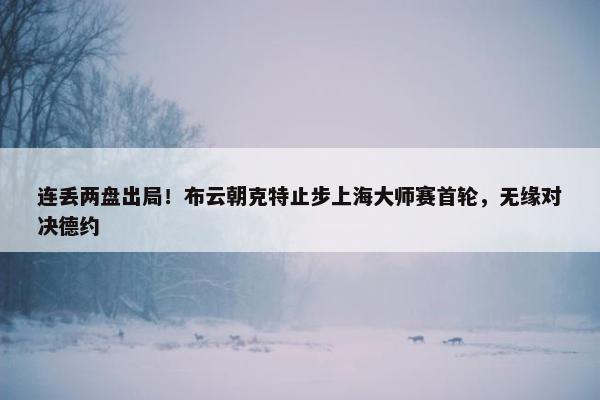 连丢两盘出局！布云朝克特止步上海大师赛首轮，无缘对决德约