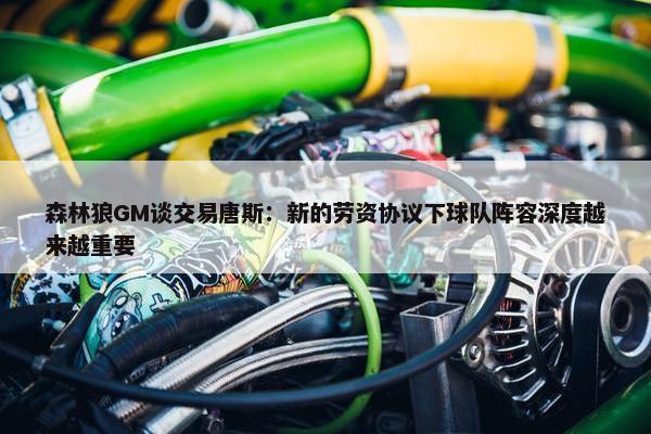 森林狼GM谈交易唐斯：新的劳资协议下球队阵容深度越来越重要