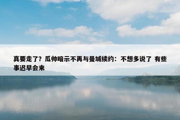 真要走了？瓜帅暗示不再与曼城续约：不想多说了 有些事迟早会来