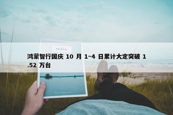 鸿蒙智行国庆 10 月 1~4 日累计大定突破 1.52 万台