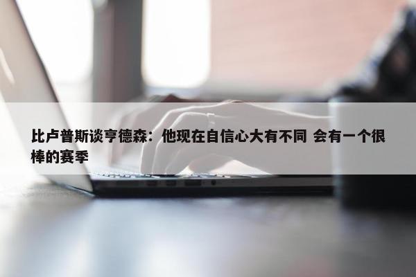 比卢普斯谈亨德森：他现在自信心大有不同 会有一个很棒的赛季