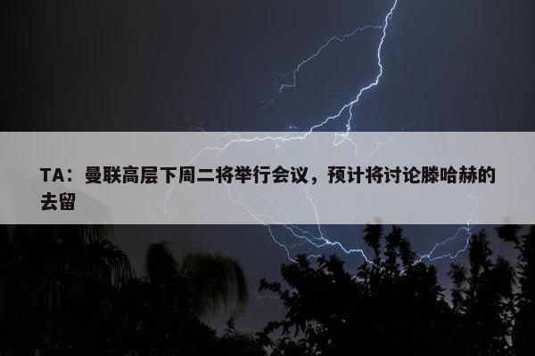 TA：曼联高层下周二将举行会议，预计将讨论滕哈赫的去留