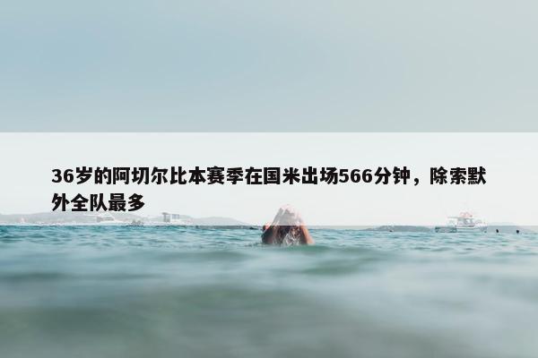 36岁的阿切尔比本赛季在国米出场566分钟，除索默外全队最多