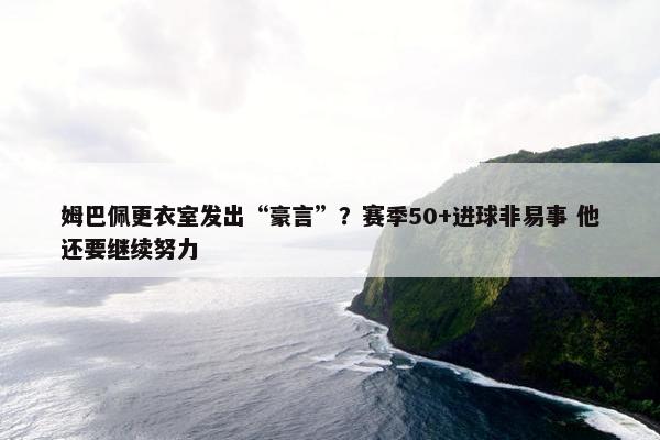 姆巴佩更衣室发出“豪言”？赛季50+进球非易事 他还要继续努力