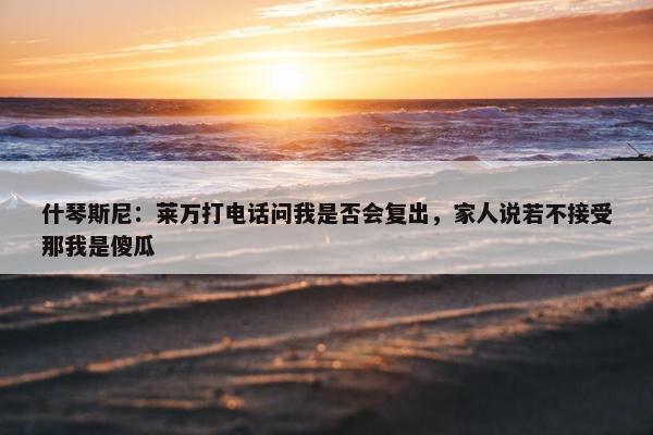 什琴斯尼：莱万打电话问我是否会复出，家人说若不接受那我是傻瓜