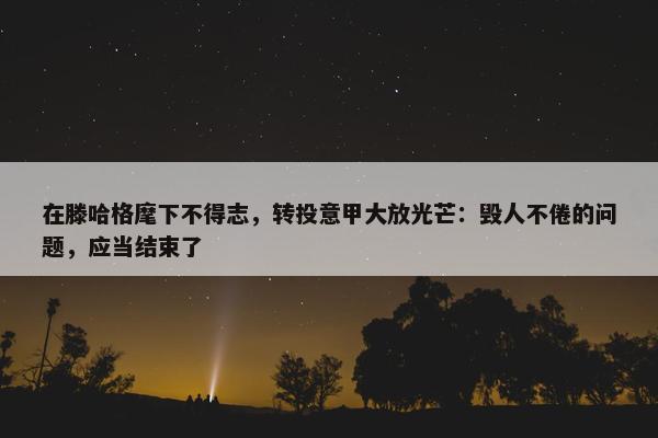 在滕哈格麾下不得志，转投意甲大放光芒：毁人不倦的问题，应当结束了