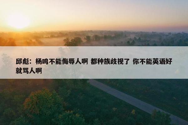 邱彪：杨鸣不能侮辱人啊 都种族歧视了 你不能英语好就骂人啊