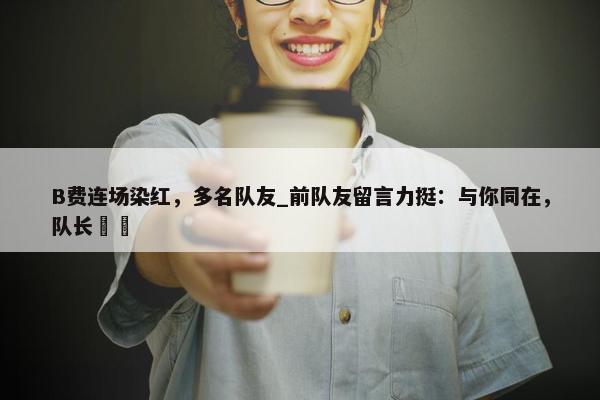 B费连场染红，多名队友_前队友留言力挺：与你同在，队长❤️