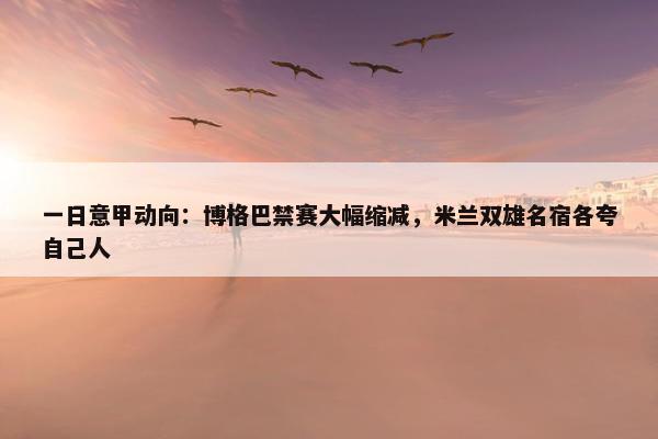 一日意甲动向：博格巴禁赛大幅缩减，米兰双雄名宿各夸自己人