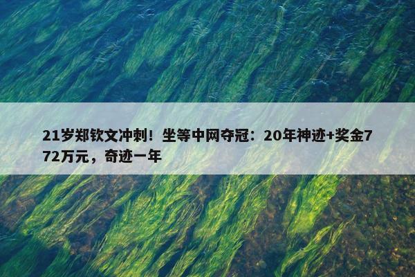 21岁郑钦文冲刺！坐等中网夺冠：20年神迹+奖金772万元，奇迹一年