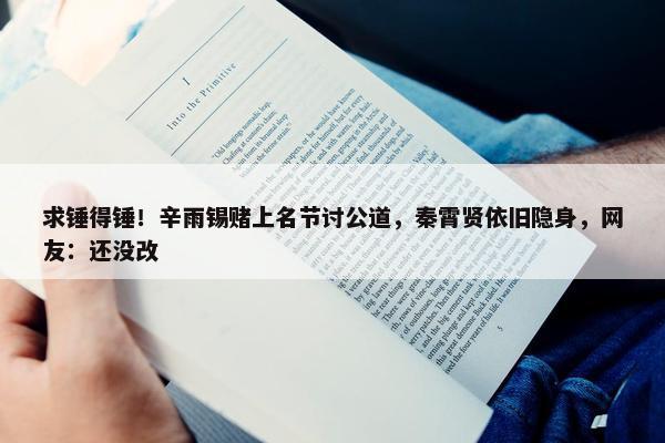 求锤得锤！辛雨锡赌上名节讨公道，秦霄贤依旧隐身，网友：还没改