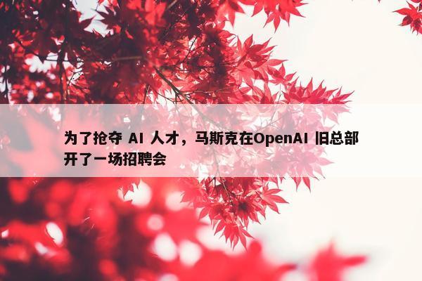 为了抢夺 AI 人才，马斯克在OpenAI 旧总部开了一场招聘会