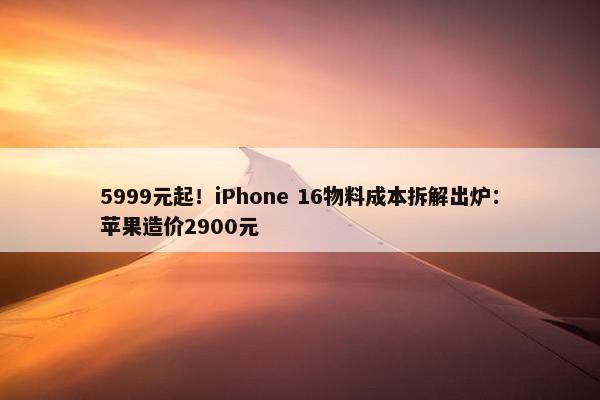 5999元起！iPhone 16物料成本拆解出炉：苹果造价2900元