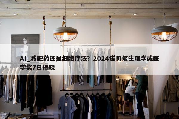 AI_减肥药还是细胞疗法？2024诺贝尔生理学或医学奖7日揭晓