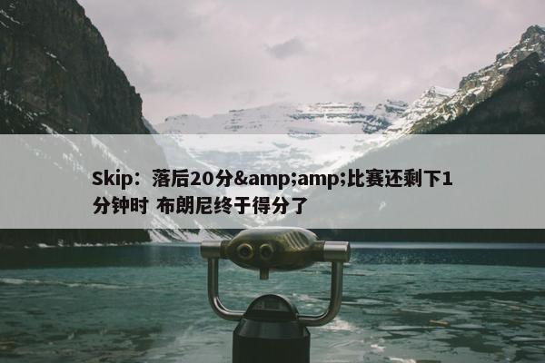 Skip：落后20分&amp;比赛还剩下1分钟时 布朗尼终于得分了