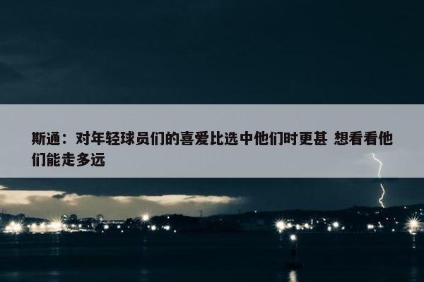 斯通：对年轻球员们的喜爱比选中他们时更甚 想看看他们能走多远