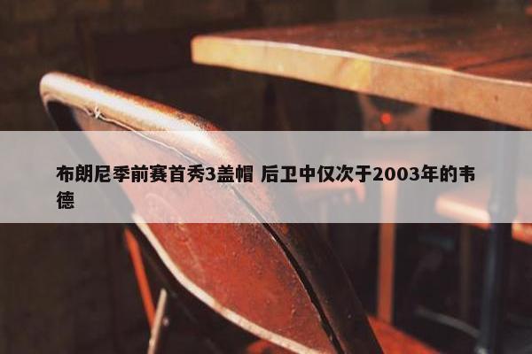 布朗尼季前赛首秀3盖帽 后卫中仅次于2003年的韦德