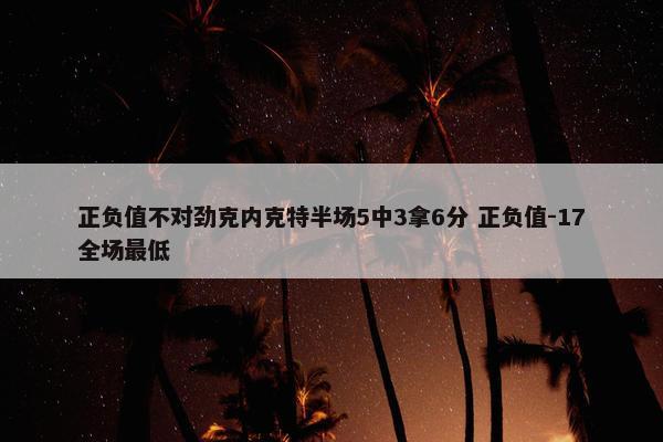 正负值不对劲克内克特半场5中3拿6分 正负值-17全场最低