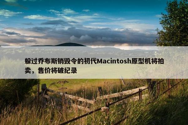 躲过乔布斯销毁令的初代Macintosh原型机将拍卖，售价将破纪录