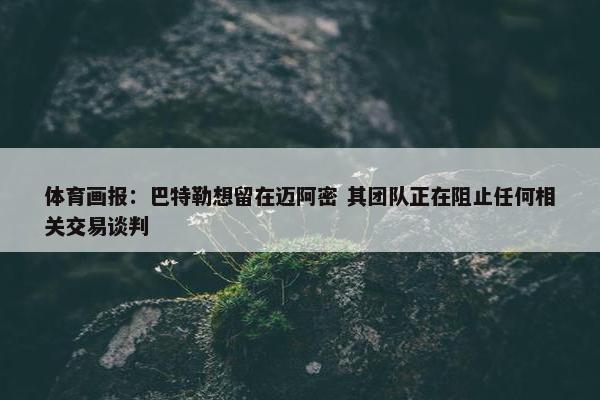 体育画报：巴特勒想留在迈阿密 其团队正在阻止任何相关交易谈判