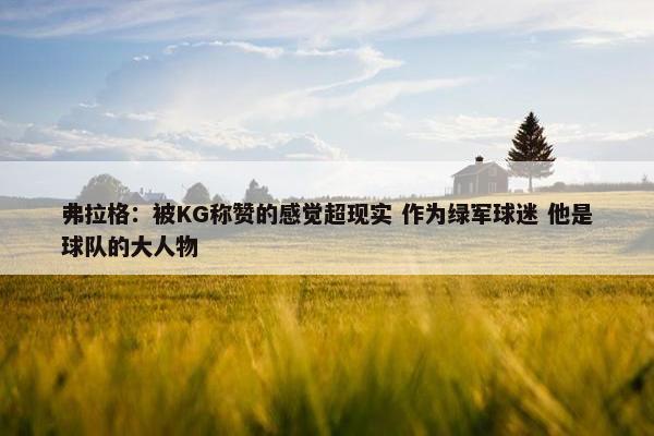 弗拉格：被KG称赞的感觉超现实 作为绿军球迷 他是球队的大人物