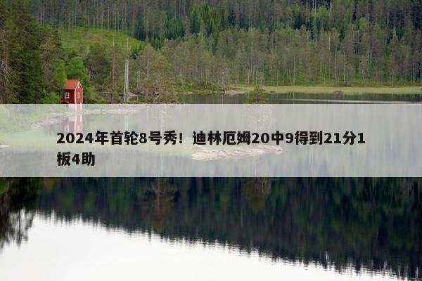 2024年首轮8号秀！迪林厄姆20中9得到21分1板4助