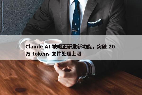 Claude AI 被曝正研发新功能，突破 20 万 tokens 文件处理上限